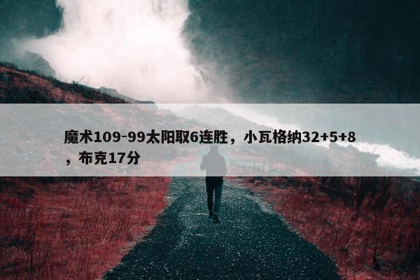 魔术109-99太阳取6连胜，小瓦格纳32+5+8，布克17分