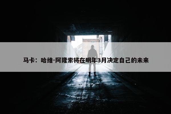 马卡：哈维-阿隆索将在明年3月决定自己的未来