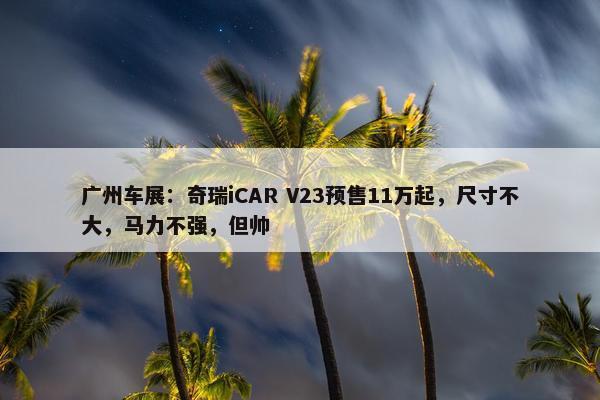 广州车展：奇瑞iCAR V23预售11万起，尺寸不大，马力不强，但帅