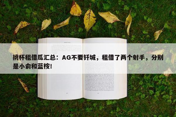 挑杯租借瓜汇总：AG不要钎城，租借了两个射手，分别是小俞和蓝桉！