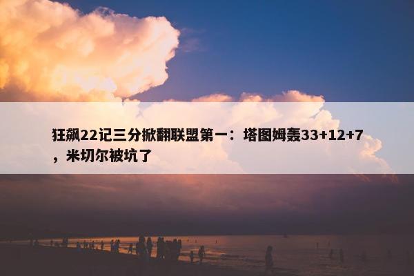 狂飙22记三分掀翻联盟第一：塔图姆轰33+12+7，米切尔被坑了