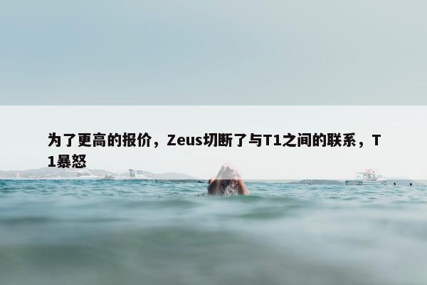 为了更高的报价，Zeus切断了与T1之间的联系，T1暴怒