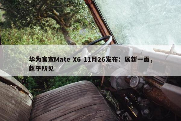 华为官宣Mate X6 11月26发布：展新一面，超乎所见