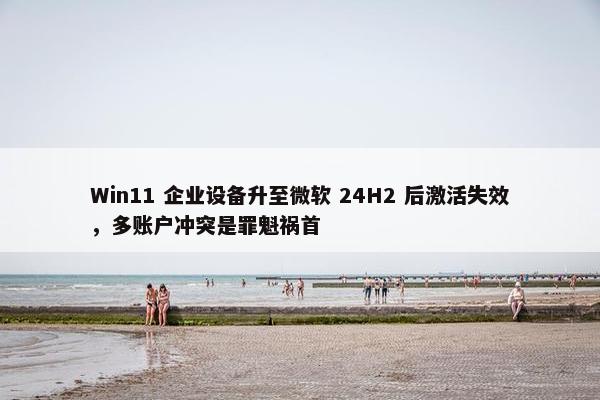 Win11 企业设备升至微软 24H2 后激活失效，多账户冲突是罪魁祸首