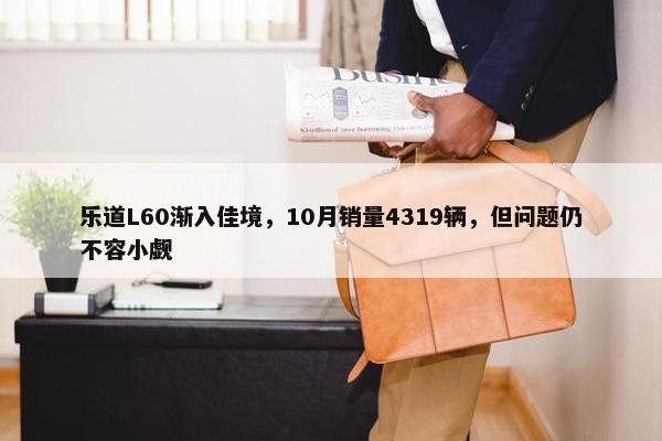 乐道L60渐入佳境，10月销量4319辆，但问题仍不容小觑