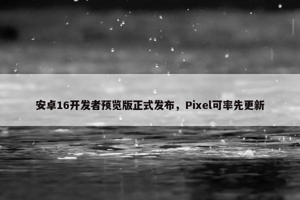 安卓16开发者预览版正式发布，Pixel可率先更新