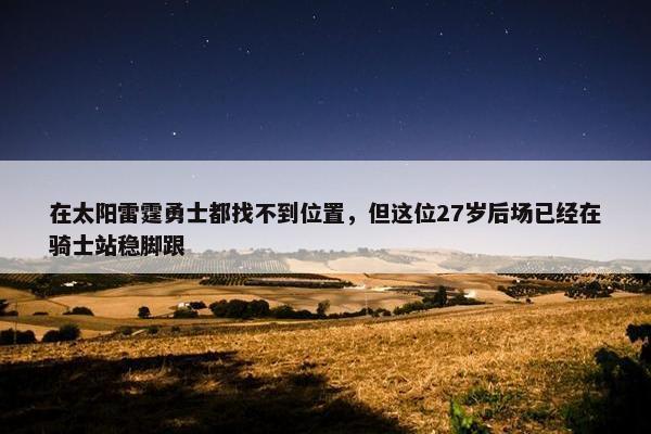 在太阳雷霆勇士都找不到位置，但这位27岁后场已经在骑士站稳脚跟