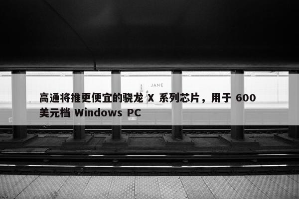 高通将推更便宜的骁龙 X 系列芯片，用于 600 美元档 Windows PC