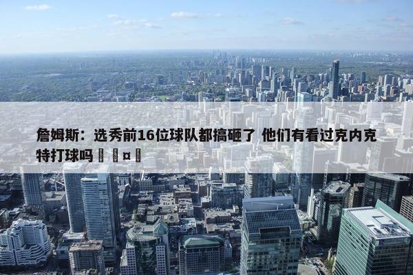 詹姆斯：选秀前16位球队都搞砸了 他们有看过克内克特打球吗🤣