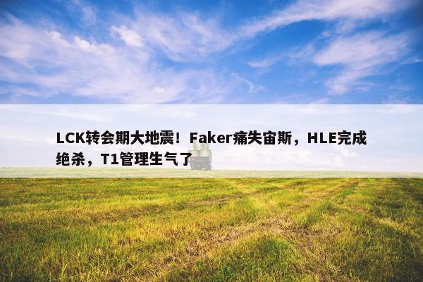 LCK转会期大地震！Faker痛失宙斯，HLE完成绝杀，T1管理生气了