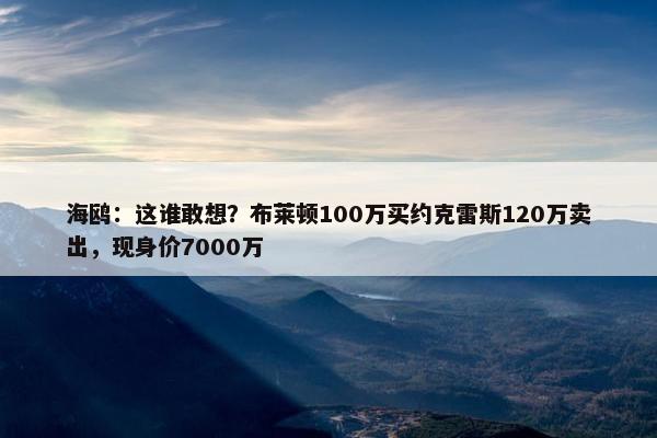 海鸥：这谁敢想？布莱顿100万买约克雷斯120万卖出，现身价7000万