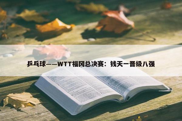 乒乓球——WTT福冈总决赛：钱天一晋级八强