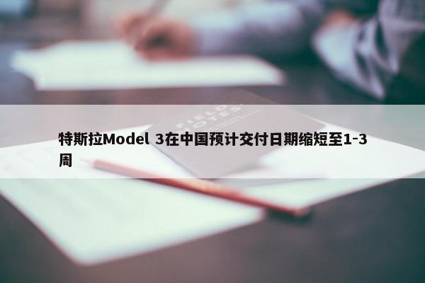 特斯拉Model 3在中国预计交付日期缩短至1-3周