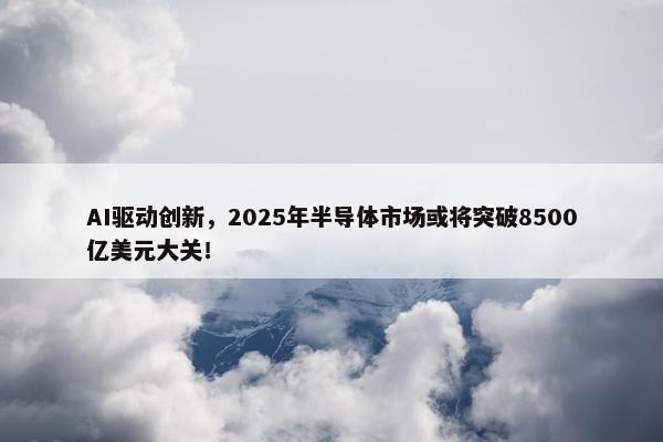 AI驱动创新，2025年半导体市场或将突破8500亿美元大关！