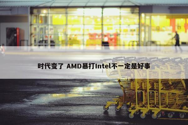 时代变了 AMD暴打Intel不一定是好事