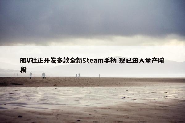 曝V社正开发多款全新Steam手柄 现已进入量产阶段