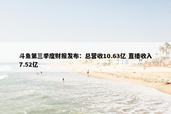 斗鱼第三季度财报发布：总营收10.63亿 直播收入7.52亿