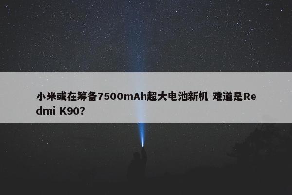 小米或在筹备7500mAh超大电池新机 难道是Redmi K90？