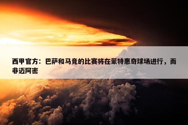 西甲官方：巴萨和马竞的比赛将在蒙特惠奇球场进行，而非迈阿密