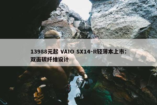 13988元起 VAIO SX14-R轻薄本上市：双面碳纤维设计