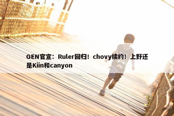 GEN官宣：Ruler回归！chovy续约！上野还是Kiin和canyon