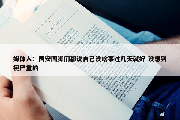 媒体人：国安国脚们都说自己没啥事过几天就好 没想到挺严重的