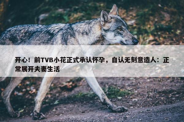 开心！前TVB小花正式承认怀孕，自认无刻意造人：正常展开夫妻生活