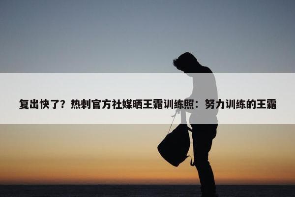 复出快了？热刺官方社媒晒王霜训练照：努力训练的王霜