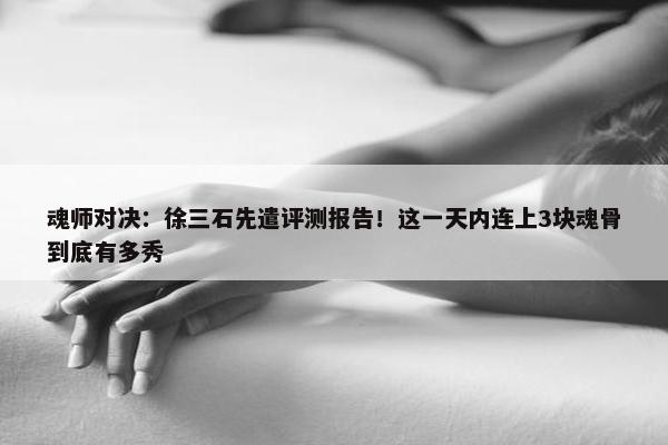 魂师对决：徐三石先遣评测报告！这一天内连上3块魂骨到底有多秀