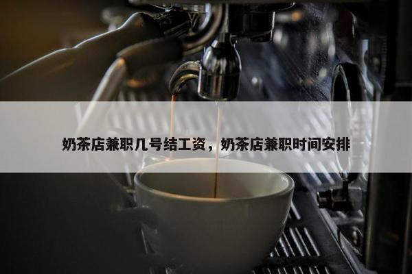 奶茶店兼职几号结工资，奶茶店兼职时间安排