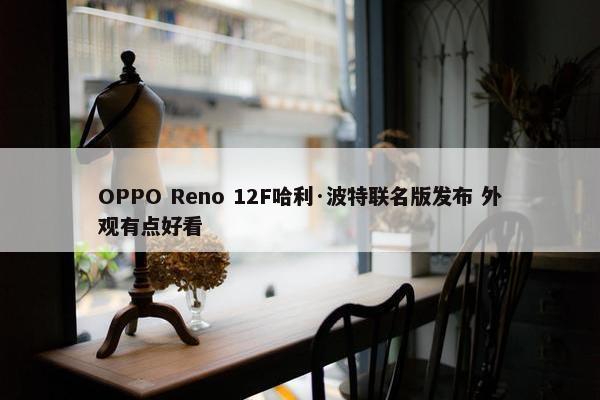 OPPO Reno 12F哈利·波特联名版发布 外观有点好看