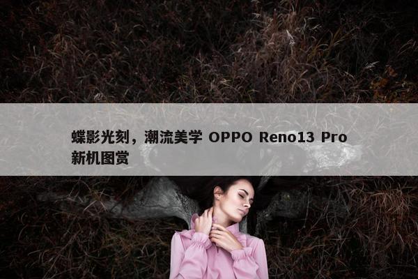 蝶影光刻，潮流美学 OPPO Reno13 Pro新机图赏