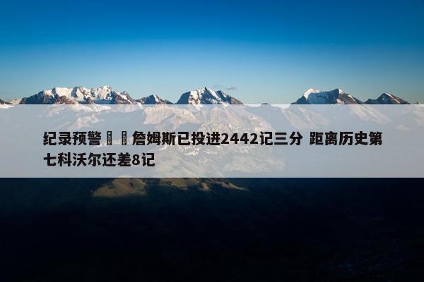 纪录预警⌛️詹姆斯已投进2442记三分 距离历史第七科沃尔还差8记