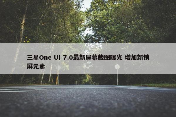 三星One UI 7.0最新屏幕截图曝光 增加新锁屏元素