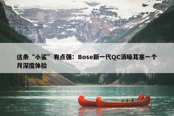 这条“小鲨”有点强：Bose新一代QC消噪耳塞一个月深度体验