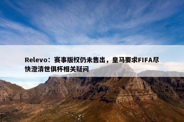 Relevo：赛事版权仍未售出，皇马要求FIFA尽快澄清世俱杯相关疑问