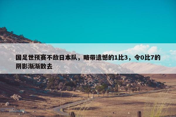 国足世预赛不敌日本队，略带遗憾的1比3，令0比7的阴影渐渐散去