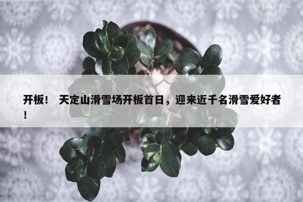 开板！ 天定山滑雪场开板首日，迎来近千名滑雪爱好者！