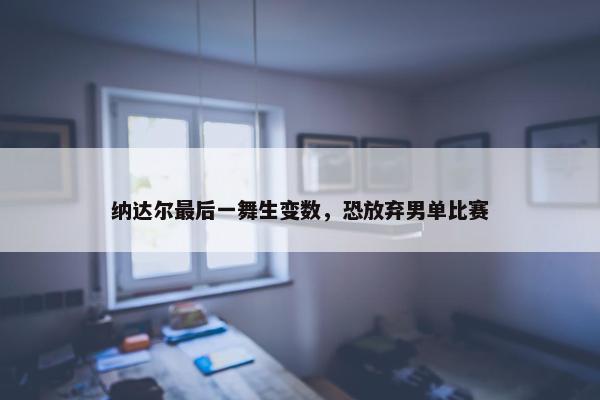 纳达尔最后一舞生变数，恐放弃男单比赛