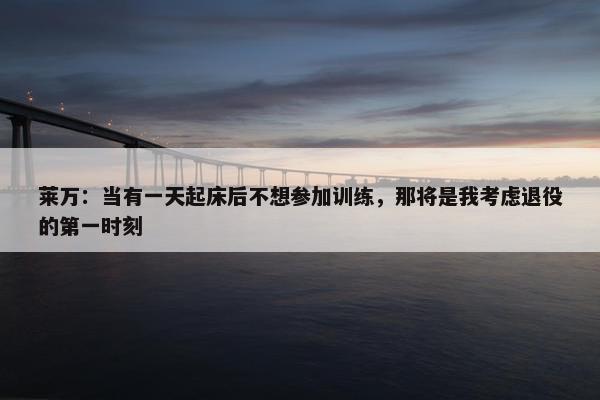 莱万：当有一天起床后不想参加训练，那将是我考虑退役的第一时刻