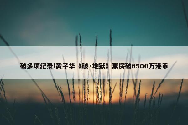 破多项纪录!黄子华《破·地狱》票房破6500万港币