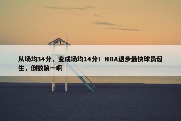 从场均34分，变成场均14分！NBA退步最快球员诞生，倒数第一啊