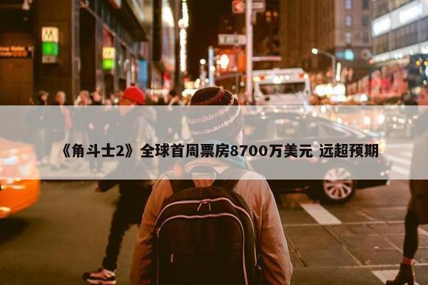 《角斗士2》全球首周票房8700万美元 远超预期