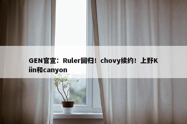 GEN官宣：Ruler回归！chovy续约！上野Kiin和canyon