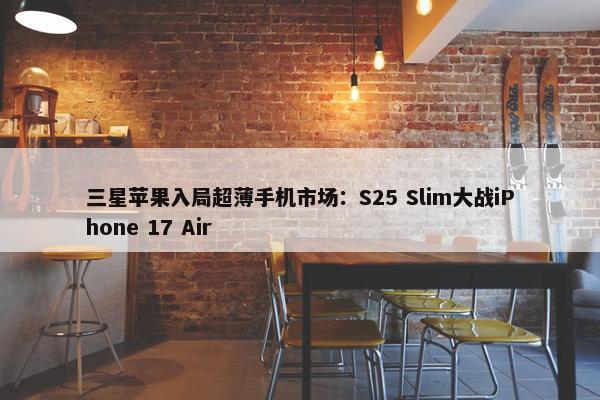 三星苹果入局超薄手机市场：S25 Slim大战iPhone 17 Air