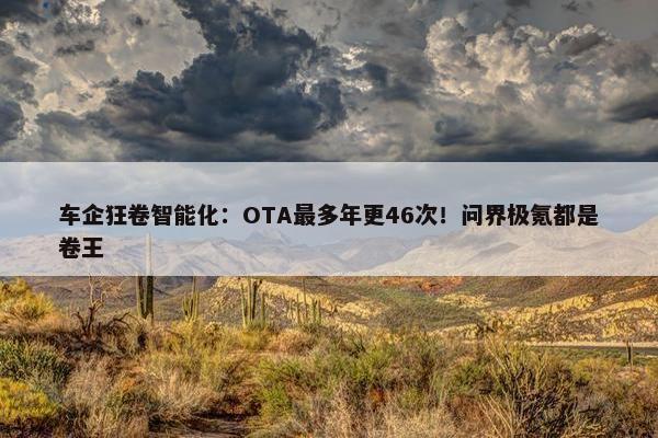 车企狂卷智能化：OTA最多年更46次！问界极氪都是卷王