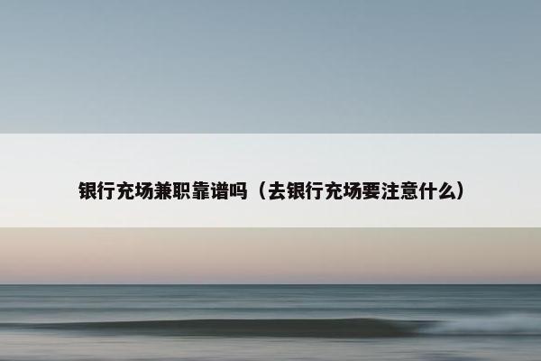 银行充场兼职靠谱吗（去银行充场要注意什么）