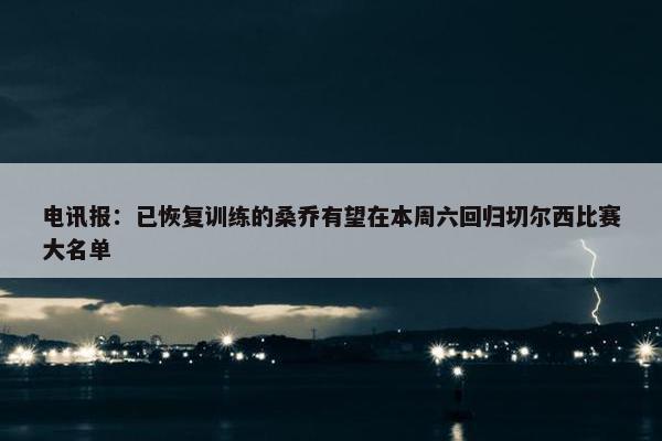 电讯报：已恢复训练的桑乔有望在本周六回归切尔西比赛大名单