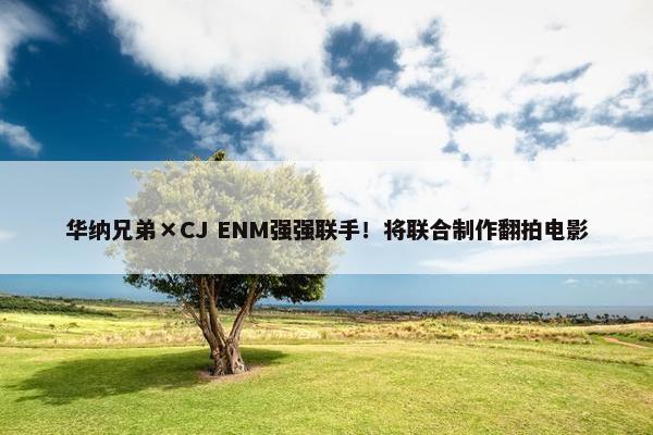 华纳兄弟×CJ ENM强强联手！将联合制作翻拍电影