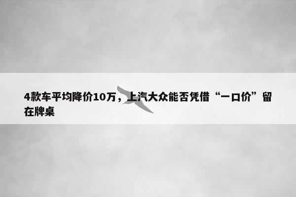 4款车平均降价10万，上汽大众能否凭借“一口价”留在牌桌